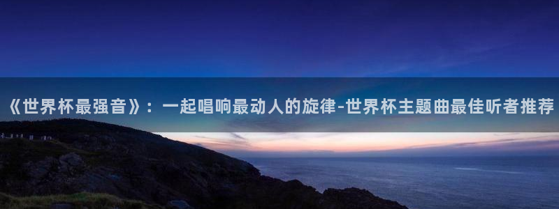 世界杯球队：《世界杯最强音》：一起唱响最动人的旋律-世界杯主题曲最佳听者推荐