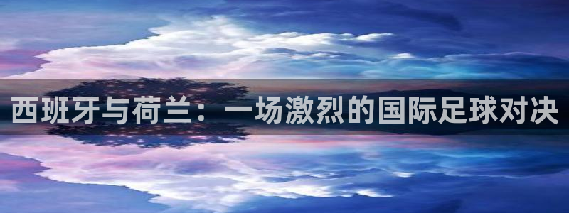 世预赛欧洲赛程表：西班牙与荷兰：一场激烈的国际足球对决