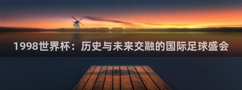2026世界杯直播免费观看：1998世界杯：历史与未来交融的国际足球盛会